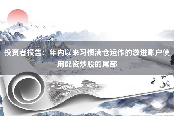 投资者报告：年内以来习惯满仓运作的激进账户使用配资炒股的尾部