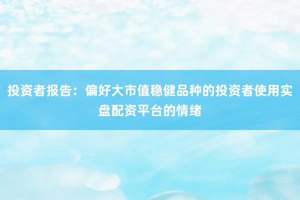 投资者报告：偏好大市值稳健品种的投资者使用实盘配资平台的情绪