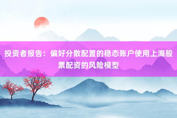 投资者报告：偏好分散配置的稳态账户使用上海股票配资的风险模型