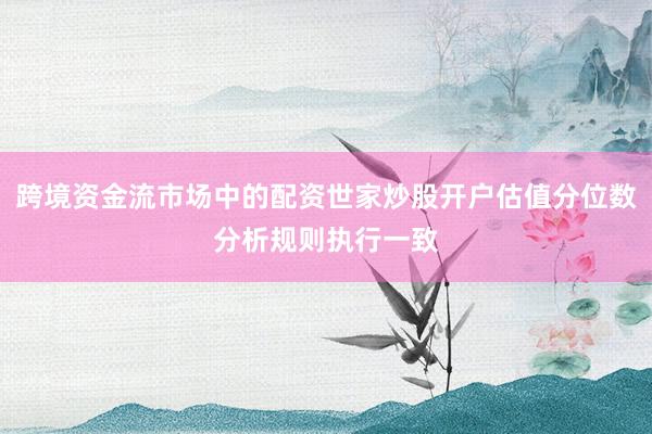跨境资金流市场中的配资世家炒股开户估值分位数分析规则执行一致