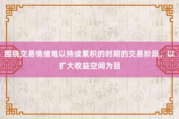 围绕交易情绪难以持续累积的时期的交易阶段，以扩大收益空间为目