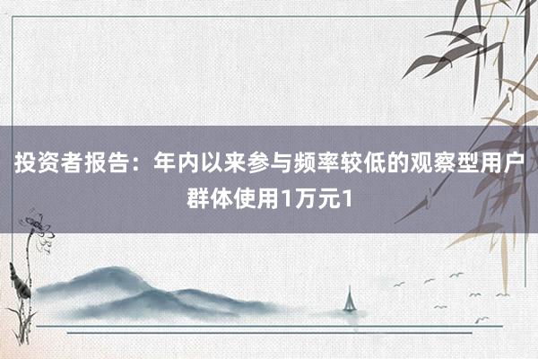 投资者报告：年内以来参与频率较低的观察型用户群体使用1万元1
